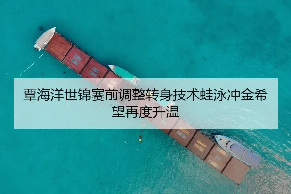 覃海洋世锦赛前调整转身技术蛙泳冲金希望再度升温